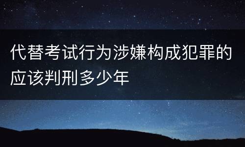 代替考试行为涉嫌构成犯罪的应该判刑多少年