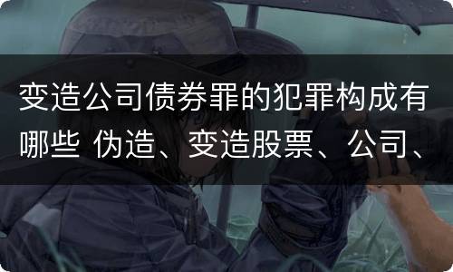 变造公司债券罪的犯罪构成有哪些 伪造、变造股票、公司、企业债券罪