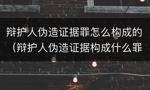 辩护人伪造证据罪怎么构成的（辩护人伪造证据构成什么罪）