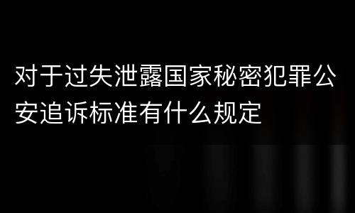 对于过失泄露国家秘密犯罪公安追诉标准有什么规定