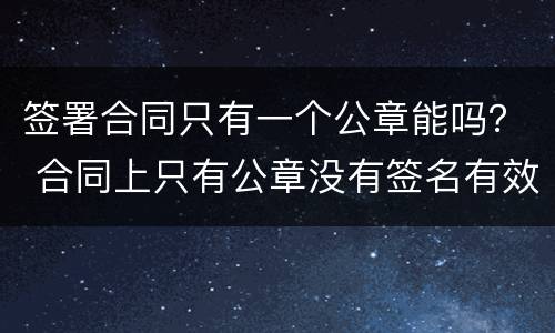 签署合同只有一个公章能吗？ 合同上只有公章没有签名有效吗