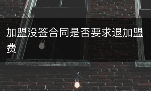 加盟没签合同是否要求退加盟费