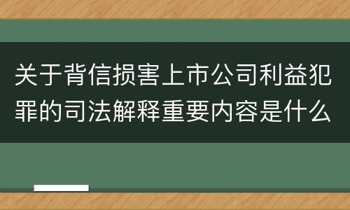 关于背信损害上市公司利益犯罪的司法解释重要内容是什么