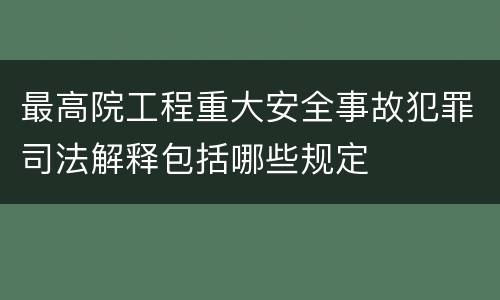 最高院工程重大安全事故犯罪司法解释包括哪些规定
