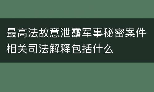 最高法故意泄露军事秘密案件相关司法解释包括什么
