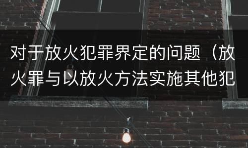 对于放火犯罪界定的问题（放火罪与以放火方法实施其他犯罪的界限）