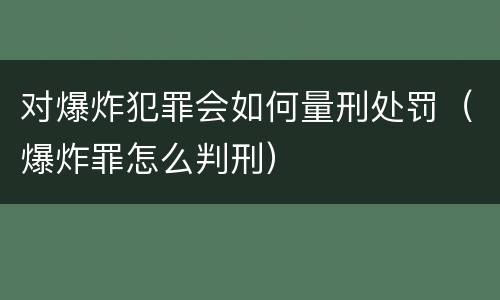 对爆炸犯罪会如何量刑处罚（爆炸罪怎么判刑）