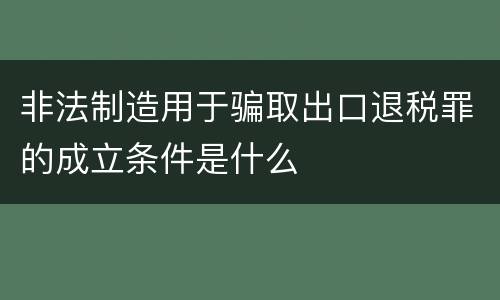 非法制造用于骗取出口退税罪的成立条件是什么