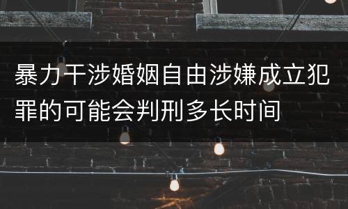 暴力干涉婚姻自由涉嫌成立犯罪的可能会判刑多长时间