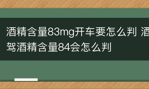 酒精含量83mg开车要怎么判 酒驾酒精含量84会怎么判