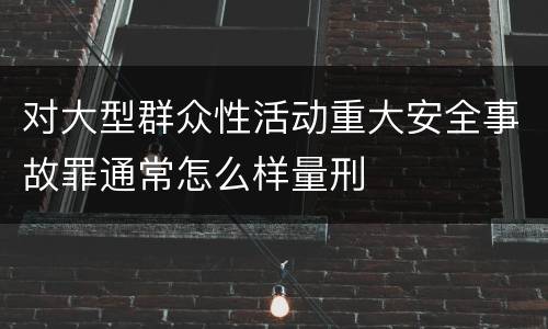 对大型群众性活动重大安全事故罪通常怎么样量刑