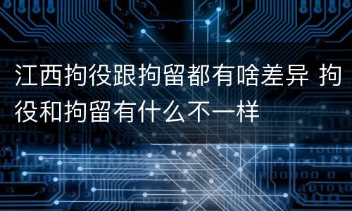 江西拘役跟拘留都有啥差异 拘役和拘留有什么不一样