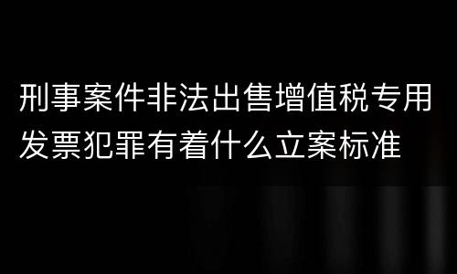 刑事案件非法出售增值税专用发票犯罪有着什么立案标准