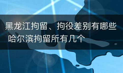 黑龙江拘留、拘役差别有哪些 哈尔滨拘留所有几个