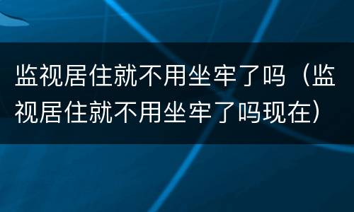 监视居住就不用坐牢了吗（监视居住就不用坐牢了吗现在）