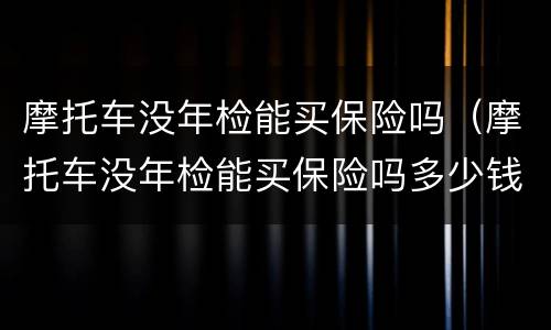 摩托车没年检能买保险吗（摩托车没年检能买保险吗多少钱）