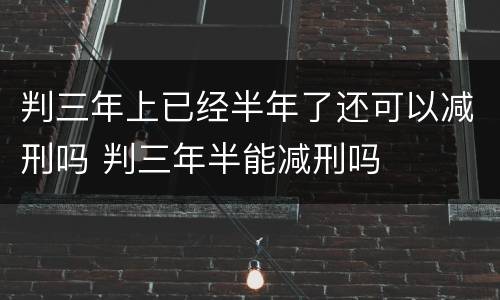 判三年上已经半年了还可以减刑吗 判三年半能减刑吗