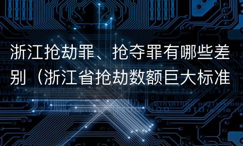 浙江抢劫罪、抢夺罪有哪些差别（浙江省抢劫数额巨大标准）