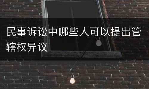 民事诉讼中哪些人可以提出管辖权异议