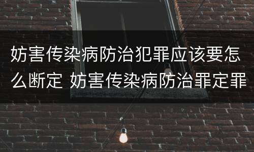 妨害传染病防治犯罪应该要怎么断定 妨害传染病防治罪定罪依据的法律