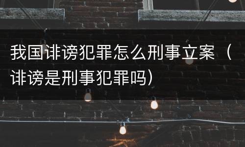 我国诽谤犯罪怎么刑事立案（诽谤是刑事犯罪吗）