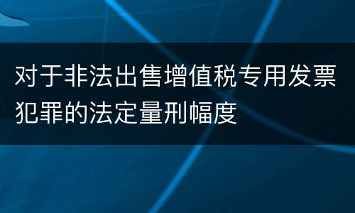 对于非法出售增值税专用发票犯罪的法定量刑幅度