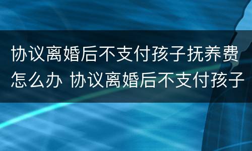 协议离婚后不支付孩子抚养费怎么办 协议离婚后不支付孩子抚养费怎么办呢