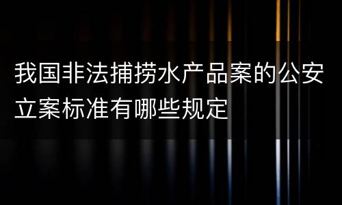 我国非法捕捞水产品案的公安立案标准有哪些规定