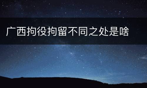 广西拘役拘留不同之处是啥