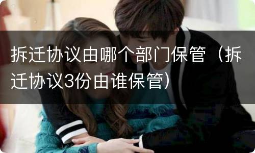 拆迁协议由哪个部门保管（拆迁协议3份由谁保管）