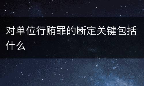 对单位行贿罪的断定关键包括什么