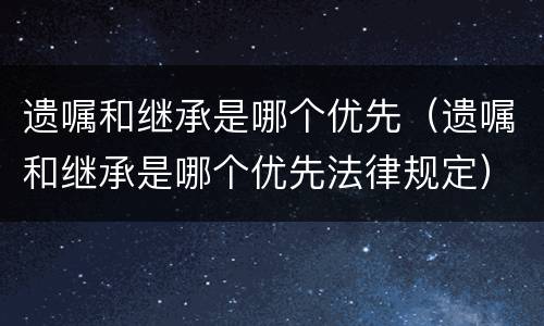 遗嘱和继承是哪个优先（遗嘱和继承是哪个优先法律规定）