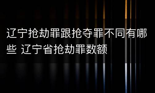 辽宁抢劫罪跟抢夺罪不同有哪些 辽宁省抢劫罪数额