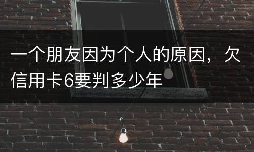 一个朋友因为个人的原因，欠信用卡6要判多少年