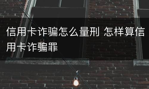 信用卡诈骗怎么量刑 怎样算信用卡诈骗罪