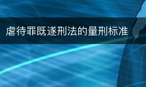虐待罪既遂刑法的量刑标准