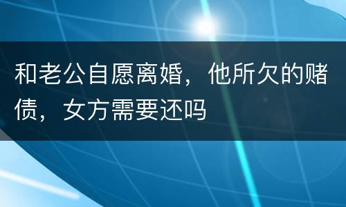 和老公自愿离婚，他所欠的赌债，女方需要还吗