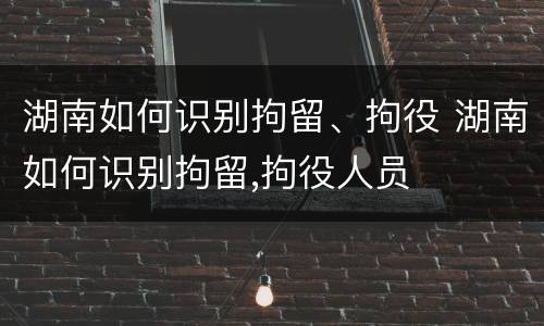 湖南如何识别拘留、拘役 湖南如何识别拘留,拘役人员