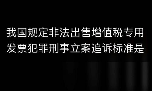 我国规定非法出售增值税专用发票犯罪刑事立案追诉标准是怎样的