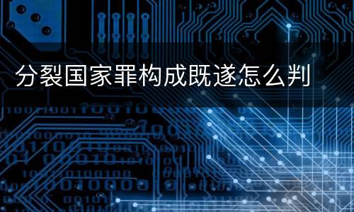 分裂国家罪构成既遂怎么判