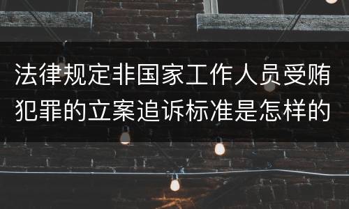 法律规定非国家工作人员受贿犯罪的立案追诉标准是怎样的