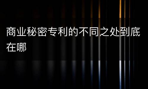 商业秘密专利的不同之处到底在哪