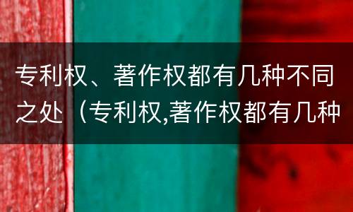 专利权、著作权都有几种不同之处（专利权,著作权都有几种不同之处有哪些）