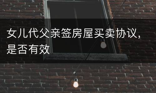 女儿代父亲签房屋买卖协议，是否有效