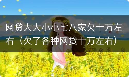 网贷大大小小七八家欠十万左右（欠了各种网贷十万左右）