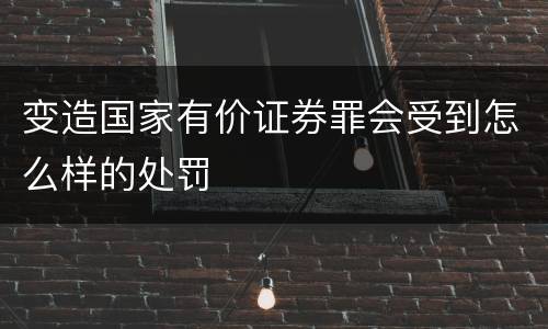 变造国家有价证券罪会受到怎么样的处罚