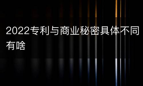 2022专利与商业秘密具体不同有啥
