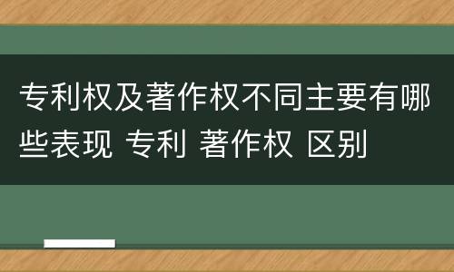专利权及著作权不同主要有哪些表现 专利 著作权 区别