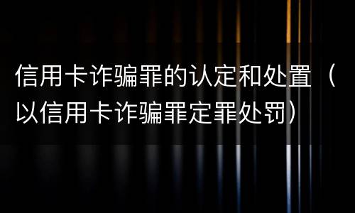 信用卡诈骗罪的认定和处置（以信用卡诈骗罪定罪处罚）