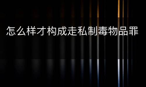 怎么样才构成走私制毒物品罪